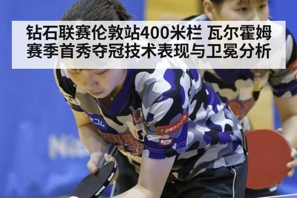 钻石联赛伦敦站400米栏 瓦尔霍姆赛季首秀夺冠技术表现与卫冕分析