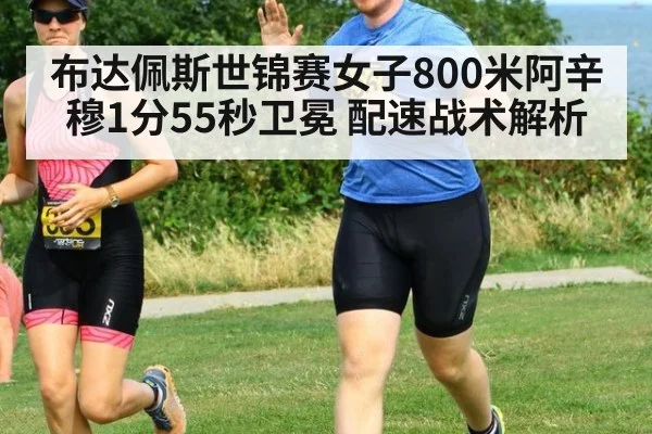 布达佩斯世锦赛女子800米阿辛穆1分55秒卫冕 配速战术解析
