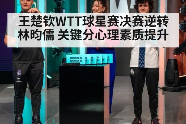 王楚钦WTT球星赛决赛逆转林昀儒 关键分心理素质提升