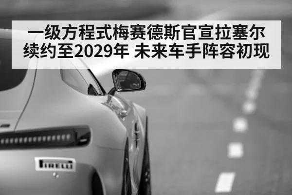 一级方程式梅赛德斯官宣拉塞尔续约至2029年 未来车手阵容初现